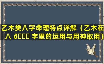 乙木类八字命理特点详解（乙木在八 🕊 字里的运用与用神取用）